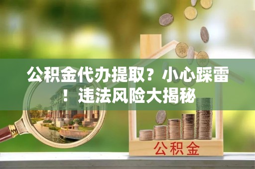 榆中公积金代办提取？小心踩雷！违法风险大揭秘