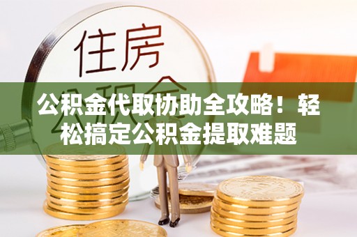 榆中公积金代取协助全攻略！轻松搞定公积金提取难题