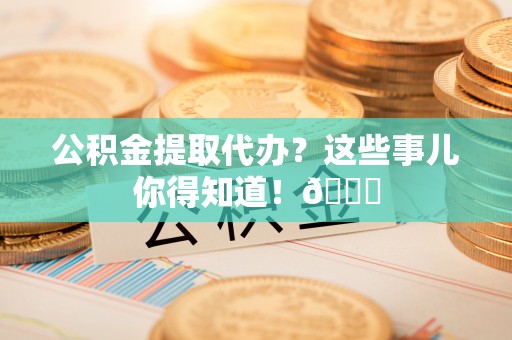 榆中公积金提取代办？这些事儿你得知道！😎
