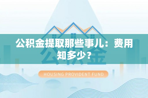 榆中公积金提取那些事儿：费用知多少？