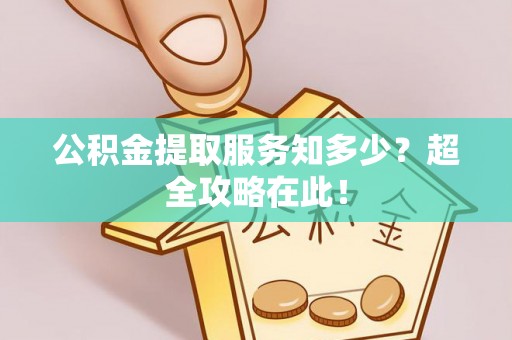 榆中公积金提取服务知多少？超全攻略在此！