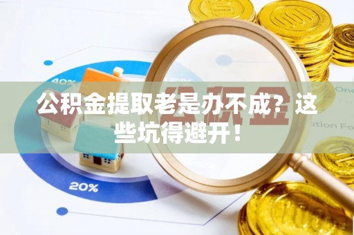 榆中公积金提取老是办不成？这些坑得避开！