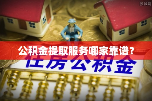 榆中公积金提取服务哪家靠谱？