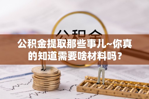 榆中公积金提取那些事儿~你真的知道需要啥材料吗？