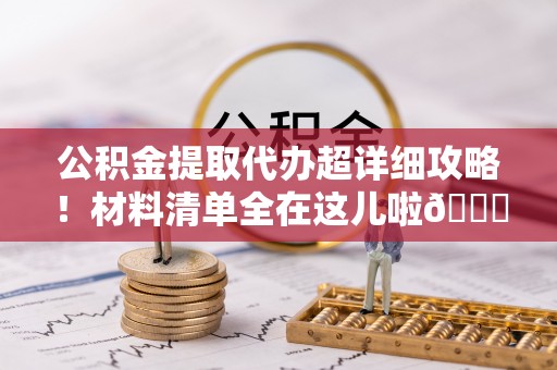 榆中公积金提取代办超详细攻略！材料清单全在这儿啦😎