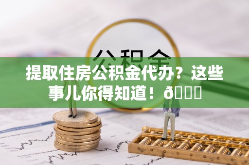 榆中提取住房公积金代办？这些事儿你得知道！😎