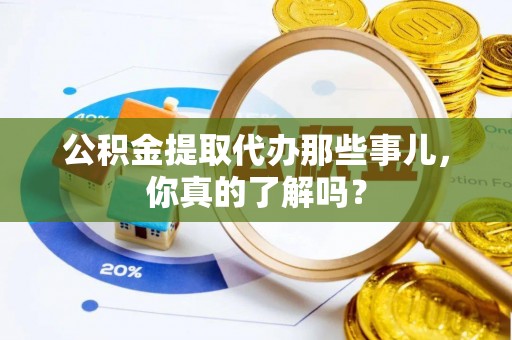 榆中公积金提取代办那些事儿，你真的了解吗？