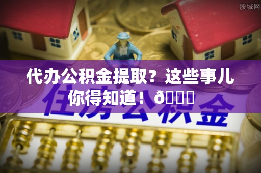 榆中代办公积金提取？这些事儿你得知道！😎