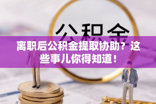榆中离职后公积金提取协助？这些事儿你得知道！