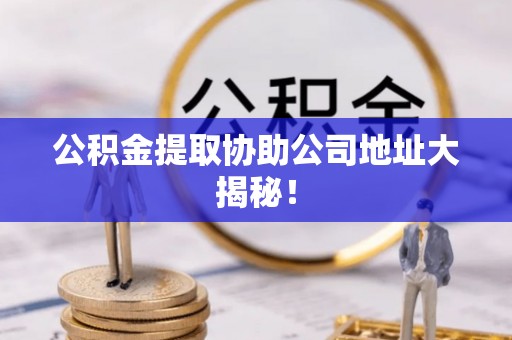 榆中公积金提取协助公司地址大揭秘！