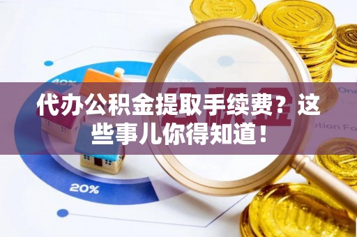 榆中代办公积金提取手续费？这些事儿你得知道！
