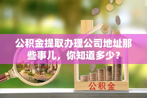 榆中公积金提取办理公司地址那些事儿，你知道多少？