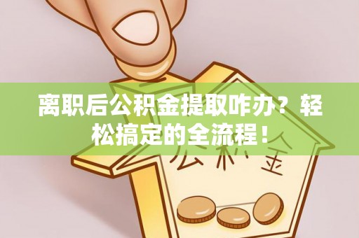 榆中离职后公积金提取咋办？轻松搞定的全流程！