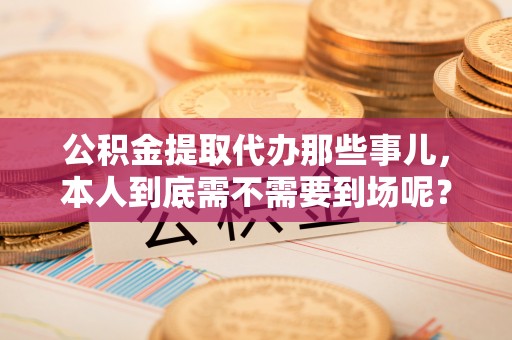 榆中公积金提取代办那些事儿，本人到底需不需要到场呢？