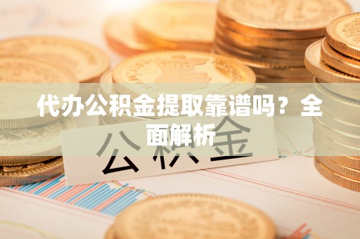 榆中代办公积金提取靠谱吗？全面解析