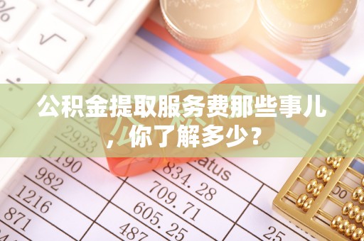 榆中公积金提取服务费那些事儿，你了解多少？