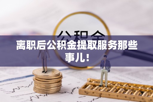 榆中离职后公积金提取服务那些事儿！