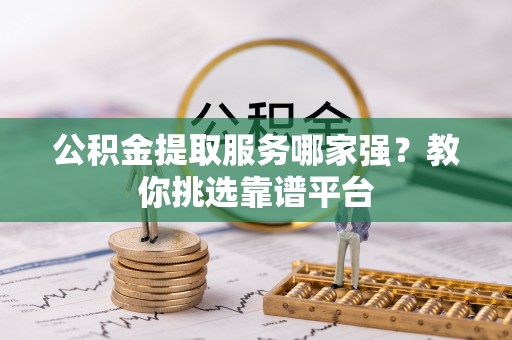 榆中公积金提取服务哪家强？教你挑选靠谱平台