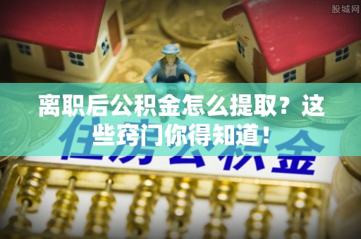 榆中离职后公积金怎么提取？这些窍门你得知道！