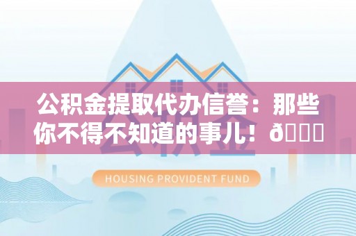 榆中公积金提取代办信誉：那些你不得不知道的事儿！😎