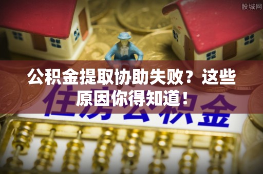 榆中公积金提取协助失败？这些原因你得知道！