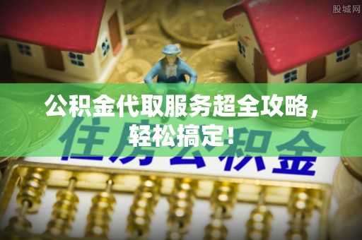 榆中公积金代取服务超全攻略，轻松搞定！
