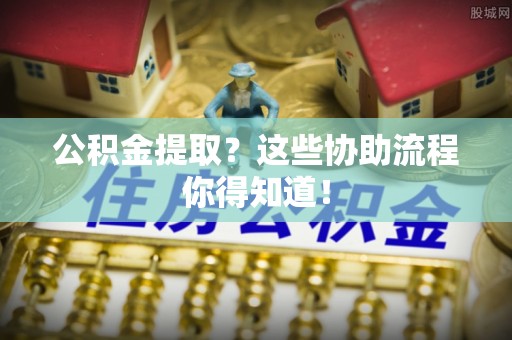 榆中公积金提取？这些协助流程你得知道！