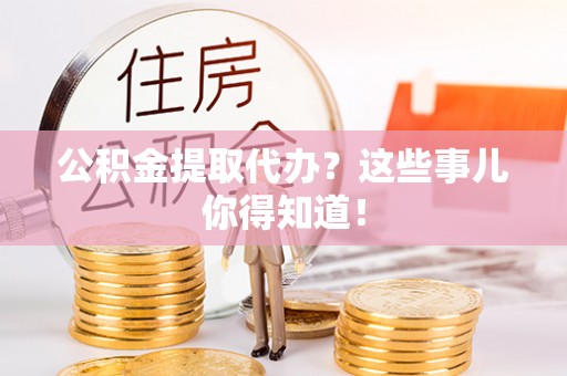 榆中公积金提取代办？这些事儿你得知道！