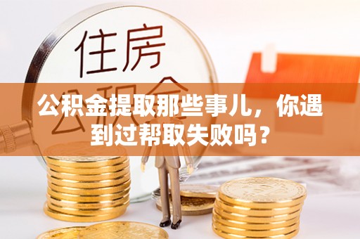 榆中公积金提取那些事儿，你遇到过帮取失败吗？