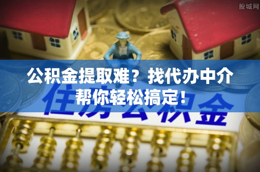 榆中公积金提取难？找代办中介帮你轻松搞定！