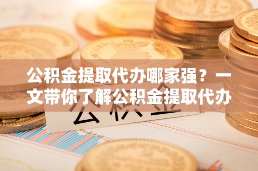 榆中公积金提取代办哪家强？一文带你了解公积金提取代办机构排名及相关知识