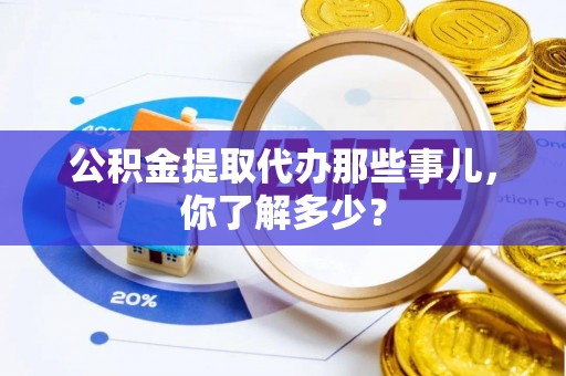 榆中公积金提取代办那些事儿，你了解多少？