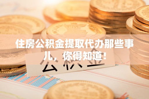 榆中住房公积金提取代办那些事儿，你得知道！