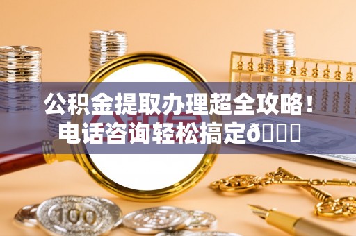 榆中公积金提取办理超全攻略！电话咨询轻松搞定😎