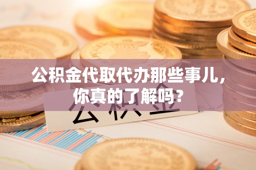 榆中公积金代取代办那些事儿，你真的了解吗？