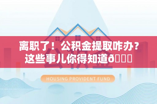榆中离职了！公积金提取咋办？这些事儿你得知道😎