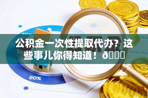 榆中公积金一次性提取代办？这些事儿你得知道！😎