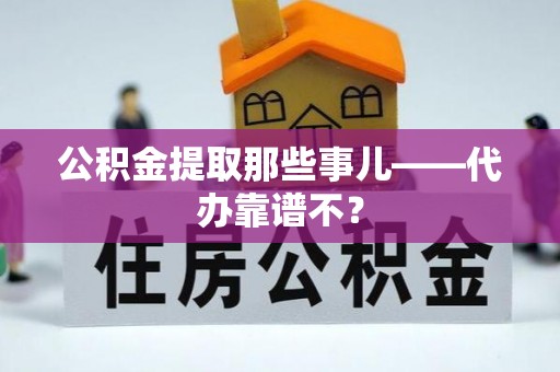 榆中公积金提取那些事儿——代办靠谱不？