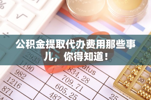 榆中公积金提取代办费用那些事儿，你得知道！