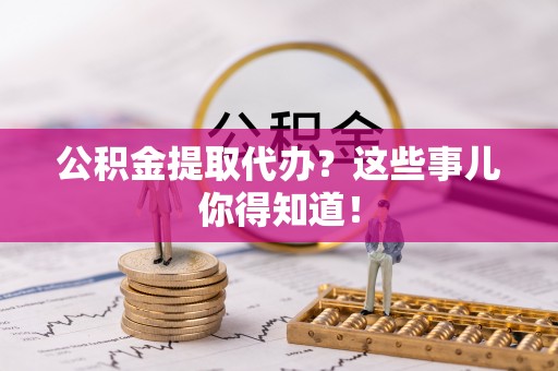 榆中公积金提取代办？这些事儿你得知道！