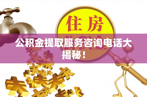 榆中公积金提取服务咨询电话大揭秘！
