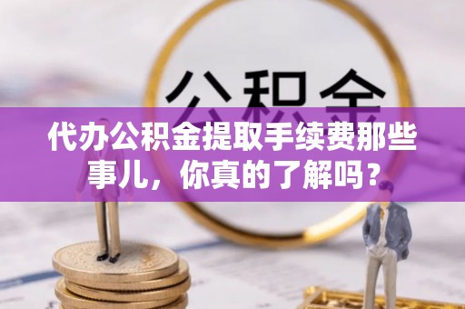 榆中代办公积金提取手续费那些事儿，你真的了解吗？