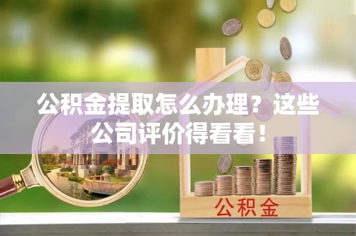 榆中公积金提取怎么办理？这些公司评价得看看！