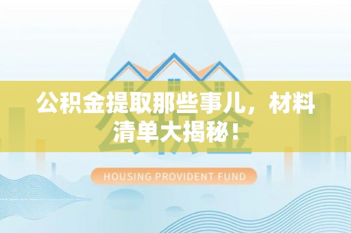 榆中公积金提取那些事儿，材料清单大揭秘！