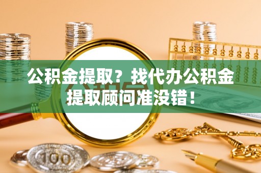 榆中公积金提取？找代办公积金提取顾问准没错！