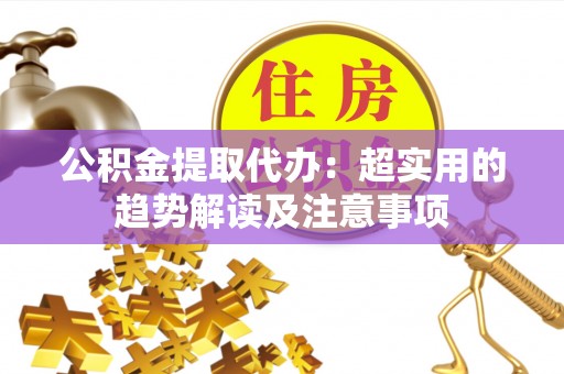 榆中公积金提取代办：超实用的趋势解读及注意事项