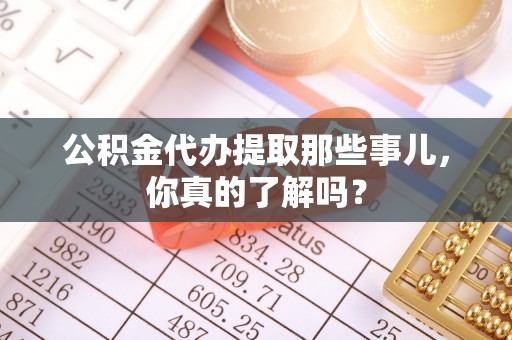 榆中公积金代办提取那些事儿，你真的了解吗？