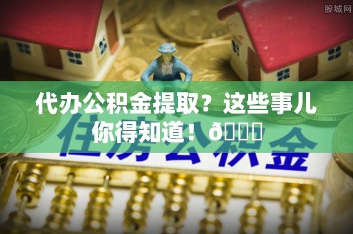 榆中代办公积金提取？这些事儿你得知道！😎