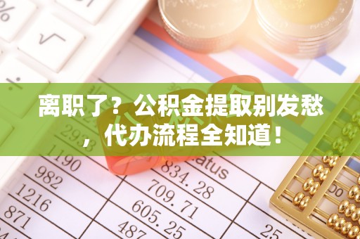 榆中离职了？公积金提取别发愁，代办流程全知道！