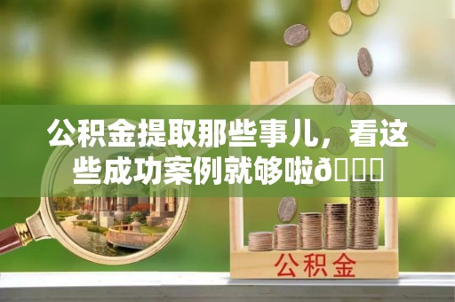 榆中公积金提取那些事儿，看这些成功案例就够啦😎